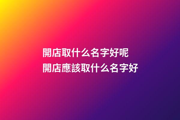 開店取什么名字好呢 開店應該取什么名字好-第1張-店鋪起名-玄機派